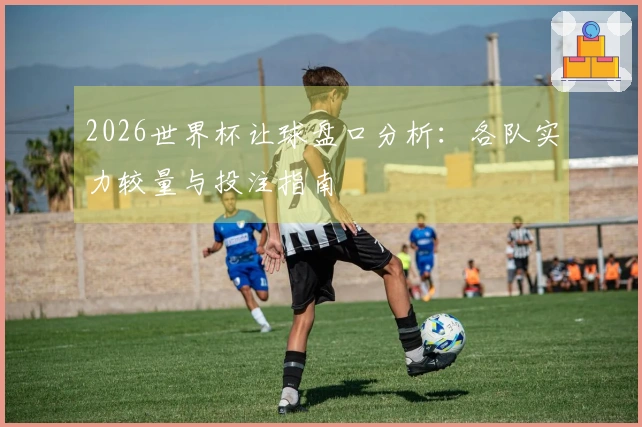 2026世界杯让球盘口分析：各队实力较量与投注指南