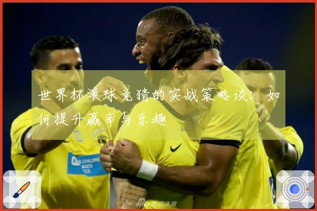 世界杯滚球竞猜的实战策略谈：如何提升赢率与乐趣