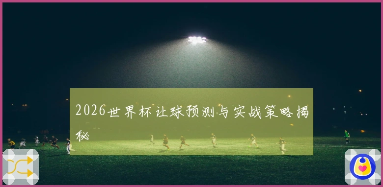 2026世界杯让球预测与实战策略揭秘