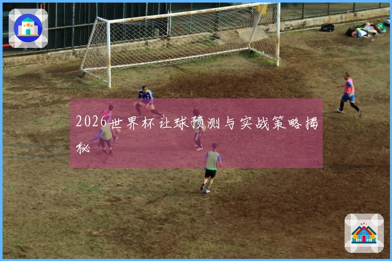 2026世界杯让球预测与实战策略揭秘