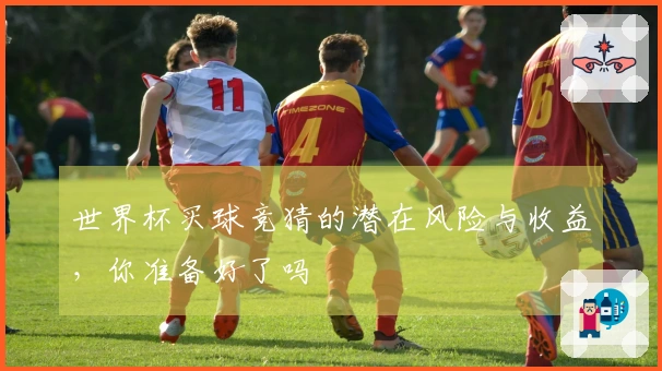 世界杯买球竞猜的潜在风险与收益，你准备好了吗