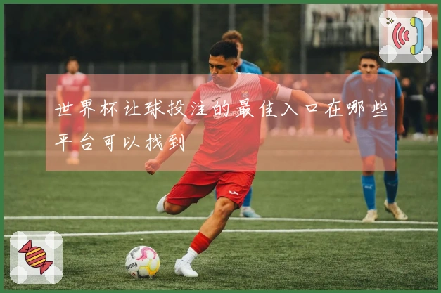 世界杯让球投注的最佳入口在哪些平台可以找到