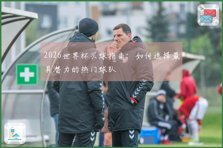 2026世界杯买球指南：如何选择最具潜力的热门球队