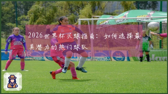 2026世界杯买球指南：如何选择最具潜力的热门球队