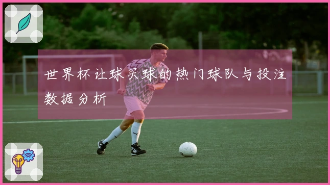 世界杯让球买球的热门球队与投注数据分析