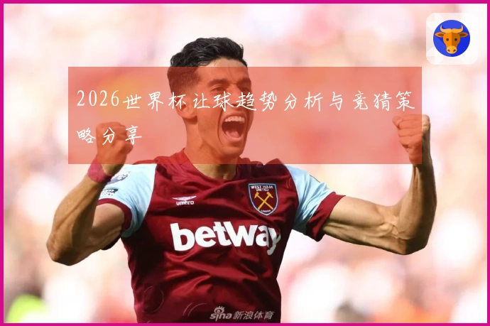 2026世界杯让球趋势分析与竞猜策略分享