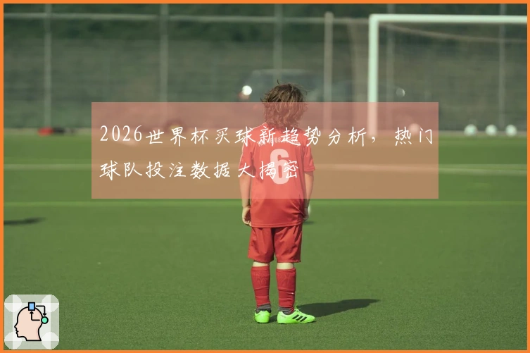 2026世界杯买球新趋势分析，热门球队投注数据大揭密