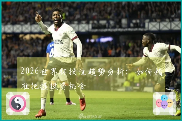 2026世界杯投注趋势分析：如何精准把握投资机会