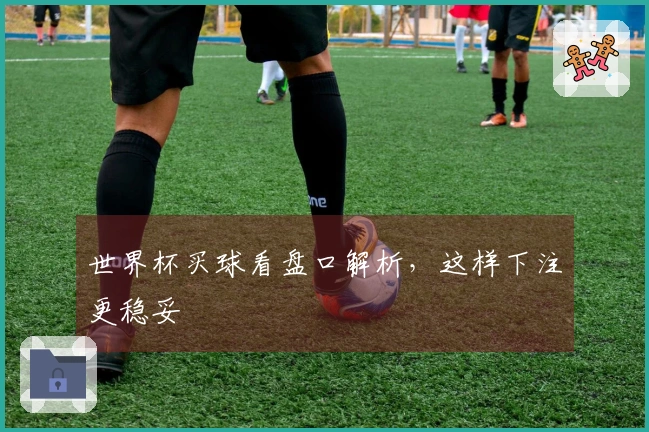 世界杯买球看盘口解析，这样下注更稳妥