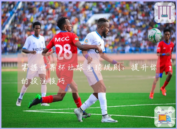 掌握世界杯让球竞猜规则，提升你的投注技巧