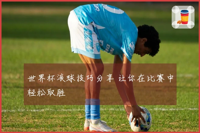 世界杯滚球技巧分享 让你在比赛中轻松取胜