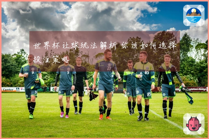 世界杯让球玩法解析 你该如何选择投注策略
