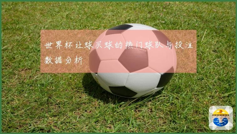 世界杯让球买球的热门球队与投注数据分析