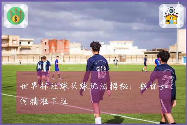 世界杯让球买球玩法揭秘，教你如何精准下注