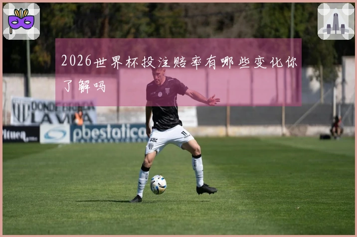 2026世界杯投注赔率有哪些变化你了解吗